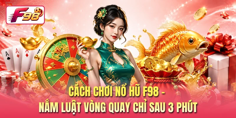 Cách Chơi Nổ Hũ F98 - Nắm Luật Vòng Quay Chỉ Sau 3 Phút